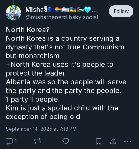@mishathenerd.bsky.social: North Korea?North Korea is a country serving a dynasty that's not true Communism but monarchism+North Korea uses it's people to protect the leader.Albania was so the people will serve the party and the party the people.1 party 1 people.Kim is just a spoiled child with the exception of being old