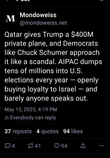 Post from Mondowise bluesky: Qatar gives Trump a $400M private plane, and Democrats like Chuck Schumer approach it like a scandal. AIPAC dumps tens of millions into U.S. elections every year — openly buying loyalty to Israel — and barely anyone speaks out.