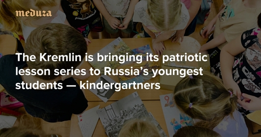 ‘Pulling children into the system’ The Kremlin is bringing its patriotic lesson series to Russia’s youngest students — kindergartners — Meduza