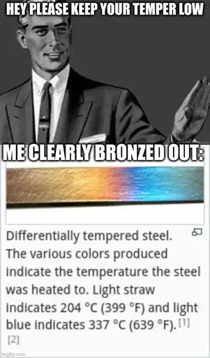 <image of someone raising their arm> hey please keep your temper low <image of tempered steel color variations> me clearly bronzed out: