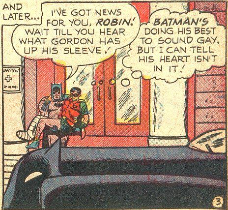 A comic panel, showing Batman carrying Robin, who seems to have a broken leg. Batman tries to cheer up Robin, mentioning Gordon having something up his sleeve. Robin notes: "Batman's doing his best to sound gay. But I can tell his heart isn't in it!"