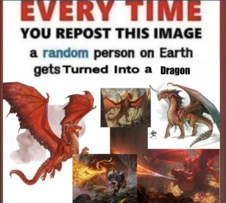 Text:
EVERY TIME YOU REPOST THIS IMAGE a random person on Earth gets Turned Into a Dragon

Several images of Red dragons are featured in the meme.