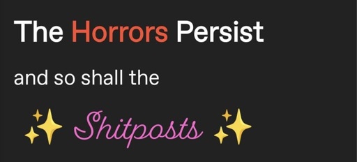 the horrors persist, and so will the shitposting!