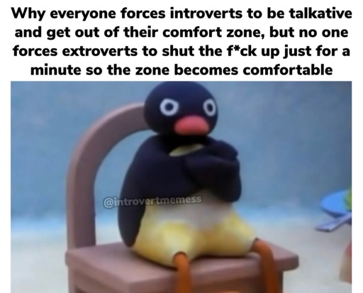 Why everyone forces introverts to be talkative and get out of their comfort zone, but no one forces extroverts to shut the f*ck up just for a minute so the zone becomes comfortable